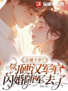 让她下乡?钓硬汉军官闪婚随军去了